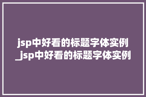 jsp中好看的标题字体实例_jsp中好看的标题字体实例是什么