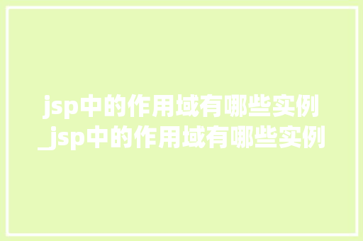 jsp中的作用域有哪些实例_jsp中的作用域有哪些实例图片