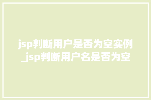 jsp判断用户是否为空实例_jsp判断用户名是否为空 第1张 jsp判断用户是否为空实例_jsp判断用户名是否为空 第1张
