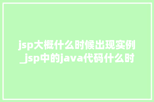 jsp大概什么时候出现实例_jsp中的java代码什么时候执行 第1张 jsp大概什么时候出现实例_jsp中的java代码什么时候执行 第1张