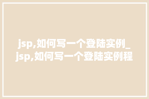 jsp,如何写一个登陆实例_jsp,如何写一个登陆实例程序