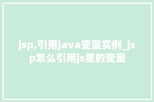 jsp,引用java变量实例_jsp怎么引用js里的变量 第1张 jsp,引用java变量实例_jsp怎么引用js里的变量 第1张