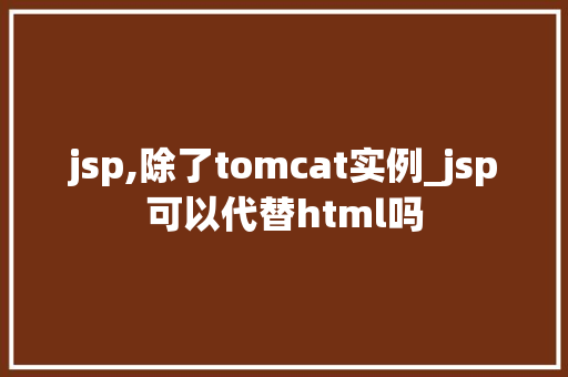 jsp,除了tomcat实例_jsp可以代替html吗  第1张