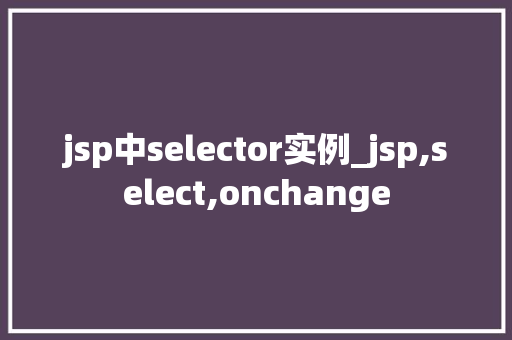 jsp中selector实例_jsp,select,onchange 第1张 jsp中selector实例_jsp,select,onchange 第1张