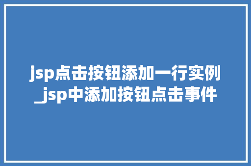 jsp点击按钮添加一行实例_jsp中添加按钮点击事件 第1张 jsp点击按钮添加一行实例_jsp中添加按钮点击事件 第1张