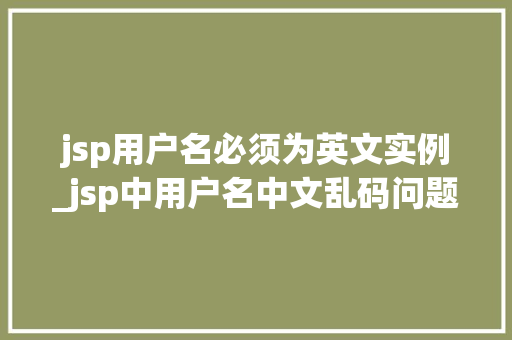 jsp用户名必须为英文实例_jsp中用户名中文乱码问题 第1张 jsp用户名必须为英文实例_jsp中用户名中文乱码问题 第1张