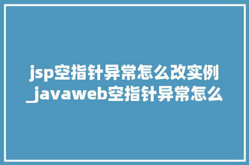 jsp空指针异常怎么改实例_javaweb空指针异常怎么解决  第1张