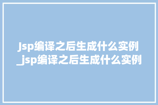 Jsp编译之后生成什么实例_jsp编译之后生成什么实例格式 第1张 Jsp编译之后生成什么实例_jsp编译之后生成什么实例格式 第1张