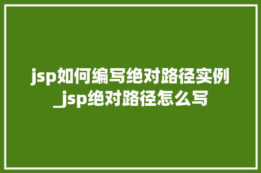 jsp如何编写绝对路径实例_jsp绝对路径怎么写 第1张 jsp如何编写绝对路径实例_jsp绝对路径怎么写 第1张