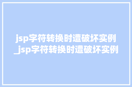 jsp字符转换时遭破坏实例_jsp字符转换时遭破坏实例有哪些  第1张