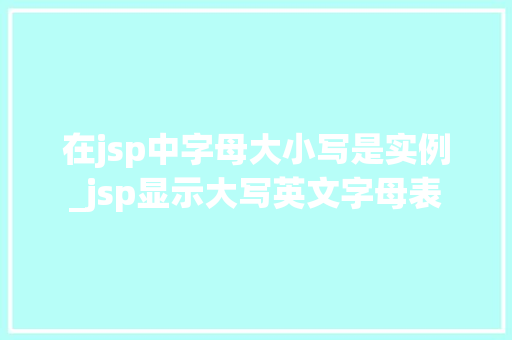 在jsp中字母大小写是实例_jsp显示大写英文字母表 第1张 在jsp中字母大小写是实例_jsp显示大写英文字母表 第1张