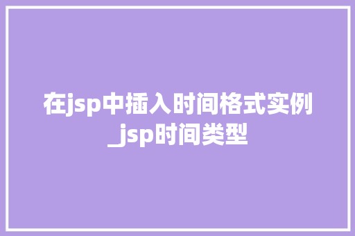 在jsp中插入时间格式实例_jsp时间类型 第1张 在jsp中插入时间格式实例_jsp时间类型 第1张