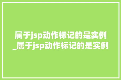 属于jsp动作标记的是实例_属于jsp动作标记的是实例和什么  第1张