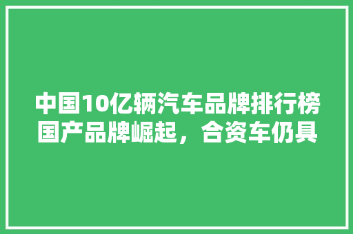 中国10亿辆汽车品牌排行榜国产品牌崛起，合资车仍具优势  第1张