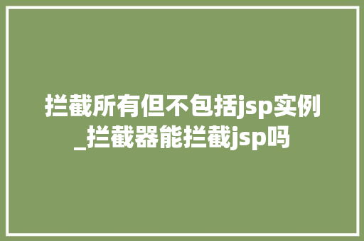 拦截所有但不包括jsp实例_拦截器能拦截jsp吗  第1张