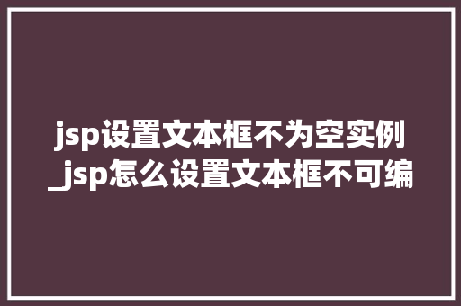 jsp设置文本框不为空实例_jsp怎么设置文本框不可编辑  第1张