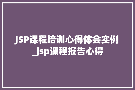 JSP课程培训心得体会实例_jsp课程报告心得 第1张 JSP课程培训心得体会实例_jsp课程报告心得 第1张