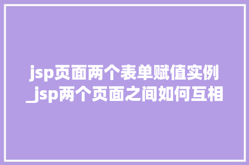 jsp页面两个表单赋值实例_jsp两个页面之间如何互相传值 第1张 jsp页面两个表单赋值实例_jsp两个页面之间如何互相传值 第1张