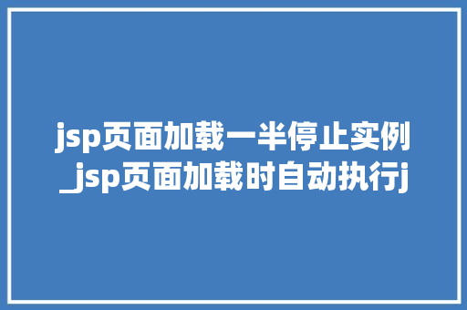 jsp页面加载一半停止实例_jsp页面加载时自动执行js吗