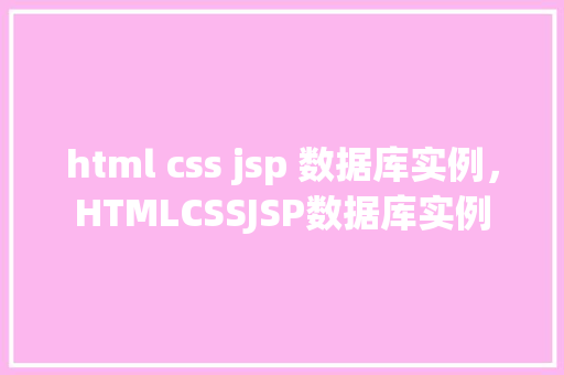 html css jsp 数据库实例，HTMLCSSJSP数据库实例  第1张