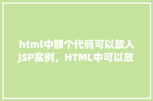 html中那个代码可以放入JSP实例，HTML中可以放入JSP实例的代码