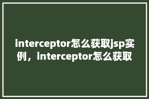 interceptor怎么获取jsp实例，interceptor怎么获取jsp实例  第1张