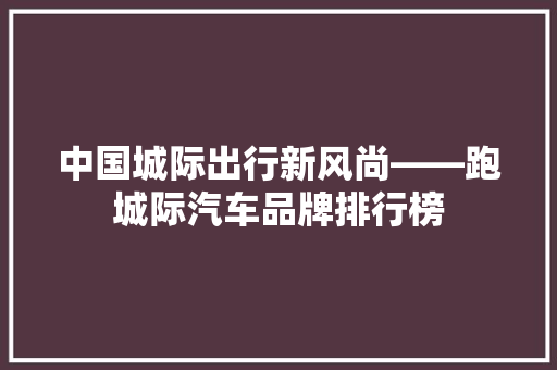 中国城际出行新风尚——跑城际汽车品牌排行榜
