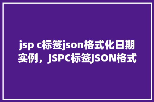 jsp c标签json格式化日期实例，JSPC标签JSON格式化日期实例