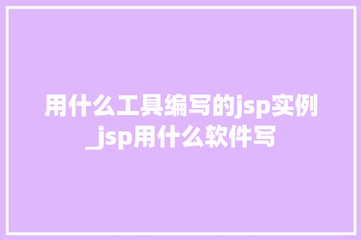 用什么工具编写的jsp实例_jsp用什么软件写 第1张 用什么工具编写的jsp实例_jsp用什么软件写 第1张
