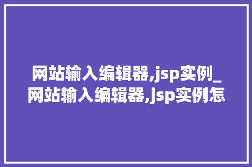 网站输入编辑器,jsp实例_网站输入编辑器,jsp实例怎么写 第1张 网站输入编辑器,jsp实例_网站输入编辑器,jsp实例怎么写 第1张