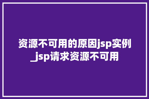 资源不可用的原因jsp实例_jsp请求资源不可用  第1张