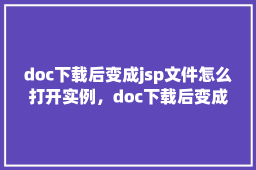 doc下载后变成jsp文件怎么打开实例，doc下载后变成jsp文件怎么打开实例