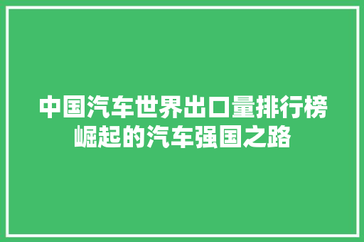 中国汽车世界出口量排行榜崛起的汽车强国之路