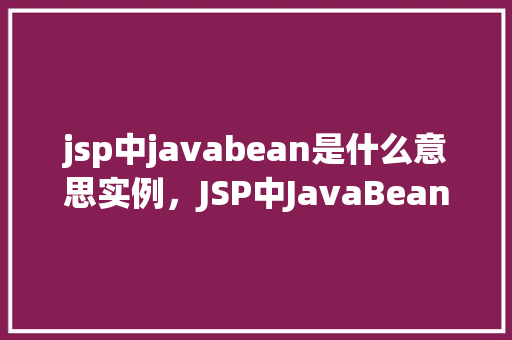 jsp中javabean是什么意思实例，JSP中JavaBean是什么意思实例