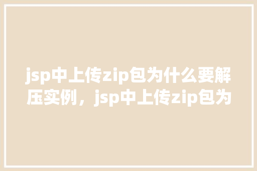 jsp中上传zip包为什么要解压实例，jsp中上传zip包为什么要解压实例  第1张