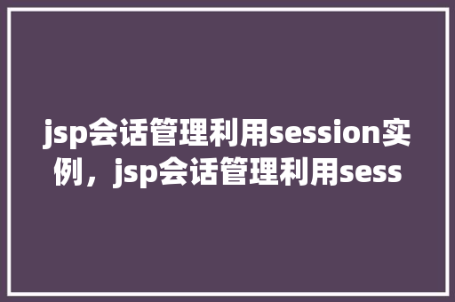 jsp会话管理利用session实例，jsp会话管理利用session实例