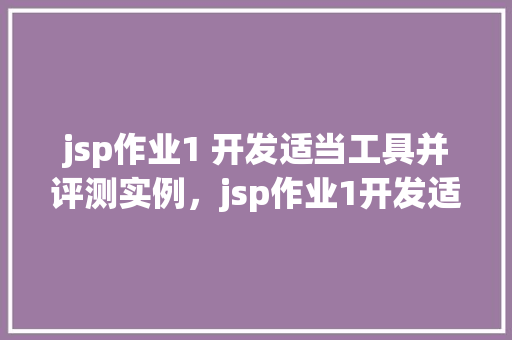 jsp作业1 开发适当工具并评测实例,jsp作业1开发适当工具并评测实例