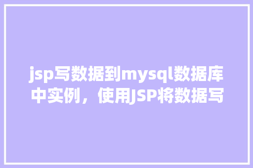 jsp写数据到mysql数据库中实例，使用JSP将数据写入MySQL数据库实例
