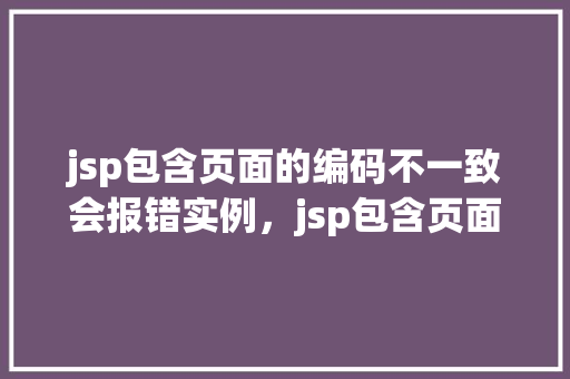 jsp包含页面的编码不一致会报错实例，jsp包含页面的编码不一致会报错实例  第1张