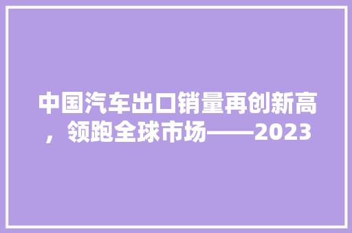 中国汽车出口销量再创新高，领跑全球市场——2023年中国汽车出口销量排行榜解读  第1张