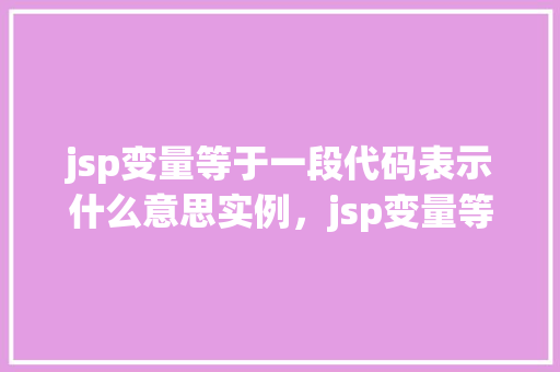 jsp变量等于一段代码表示什么意思实例，jsp变量等于一段代码表示什么意思实例  第1张