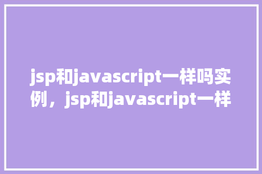 jsp和javascript一样吗实例，jsp和javascript一样吗实例