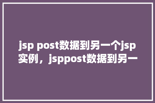 jsp post数据到另一个jsp实例，jsppost数据到另一个jsp实例的示例