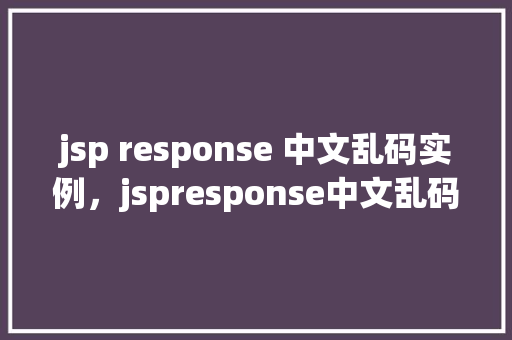 jsp response 中文乱码实例，jspresponse中文乱码实例  第1张
