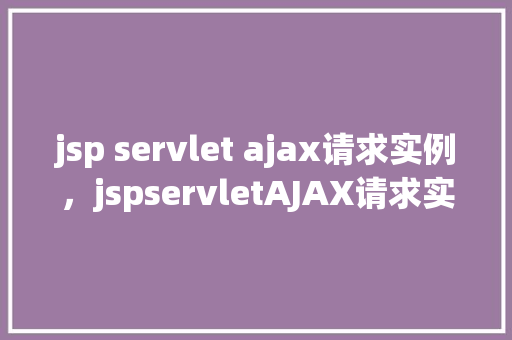 jsp servlet ajax请求实例，jspservletAJAX请求实例  第1张