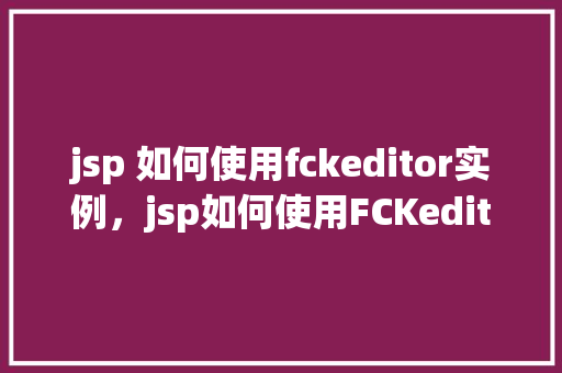 jsp 如何使用fckeditor实例，jsp如何使用FCKeditor实例  第1张