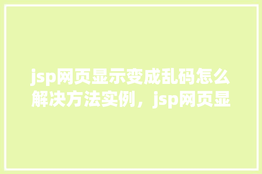 jsp网页显示变成乱码怎么解决方法实例，jsp网页显示变成乱码怎么解决方法实例  第1张