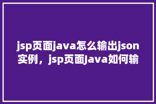jsp页面java怎么输出json实例，jsp页面Java如何输出JSON实例