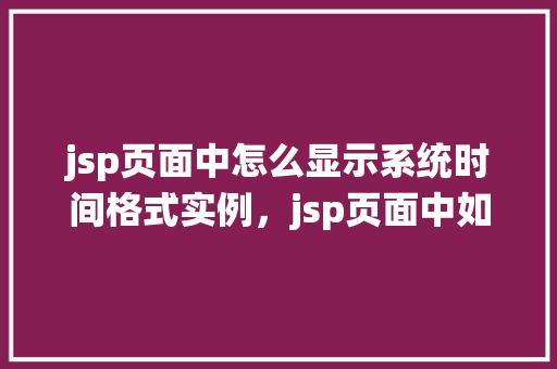 jsp页面中怎么显示系统时间格式实例，jsp页面中如何显示系统时间格式实例