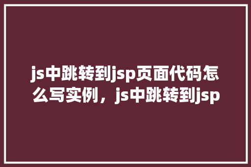 js中跳转到jsp页面代码怎么写实例，js中跳转到jsp页面代码实例